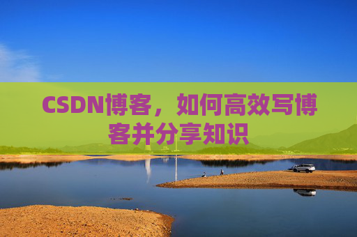 CSDN博客,如何高效写博客并分享知识