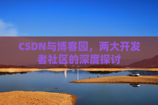 CSDN与博客园,两大开发者社区的深度探讨